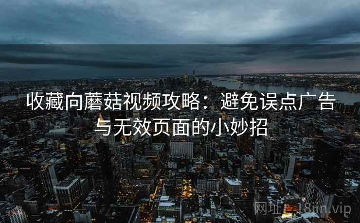收藏向蘑菇视频攻略:避免误点广告与无效页面的小妙招 收藏向蘑菇视频攻略:避免误点广告与无效页面的小妙招