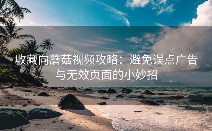 收藏向蘑菇视频攻略:避免误点广告与无效页面的小妙招 收藏向蘑菇视频攻略:避免误点广告与无效页面的小妙招