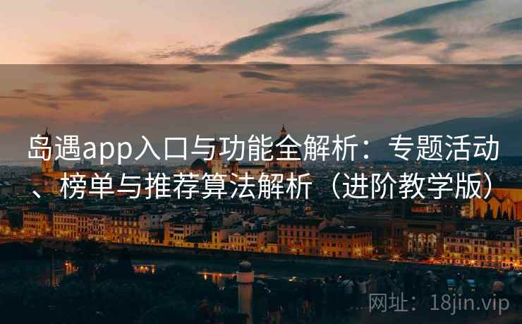 岛遇app入口与功能全解析:专题活动、榜单与推荐算法解析(进阶教学版) 岛遇app入口与功能全解析:专题活动、榜单与推荐算法解析(进阶教学版)