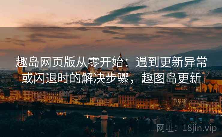 趣岛网页版从零开始:遇到更新异常或闪退时的解决步骤,趣图岛更新 趣岛网页版从零开始:遇到更新异常或闪退时的解决步骤,趣图岛更新