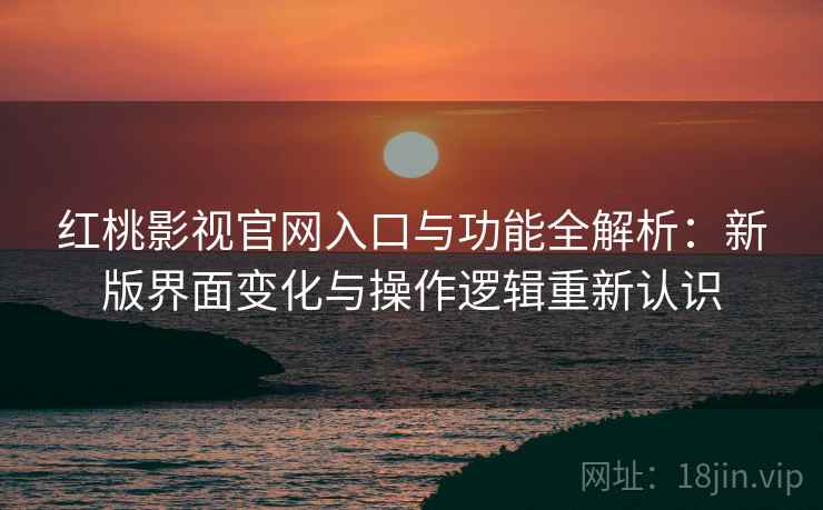 红桃影视官网入口与功能全解析：新版界面变化与操作逻辑重新认识