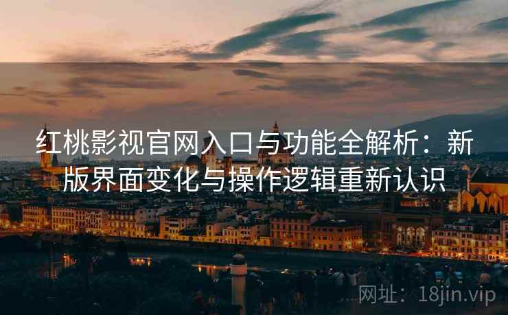 红桃影视官网入口与功能全解析：新版界面变化与操作逻辑重新认识