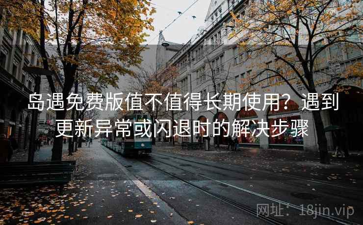 岛遇免费版值不值得长期使用?遇到更新异常或闪退时的解决步骤 岛遇免费版值不值得长期使用?遇到更新异常或闪退时的解决步骤