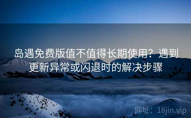 岛遇免费版值不值得长期使用?遇到更新异常或闪退时的解决步骤 岛遇免费版值不值得长期使用?遇到更新异常或闪退时的解决步骤