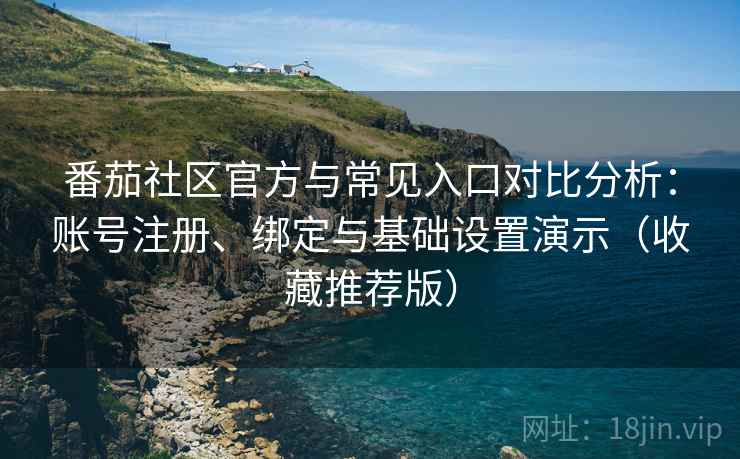 番茄社区官方与常见入口对比分析:账号注册、绑定与基础设置演示(收藏推荐版) 番茄社区官方与常见入口对比分析:账号注册、绑定与基础设置演示(收藏推荐版)