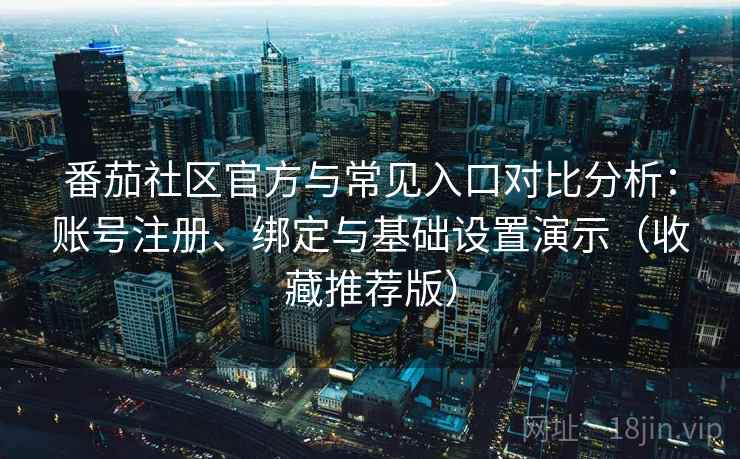 番茄社区官方与常见入口对比分析:账号注册、绑定与基础设置演示(收藏推荐版) 番茄社区官方与常见入口对比分析:账号注册、绑定与基础设置演示(收藏推荐版)