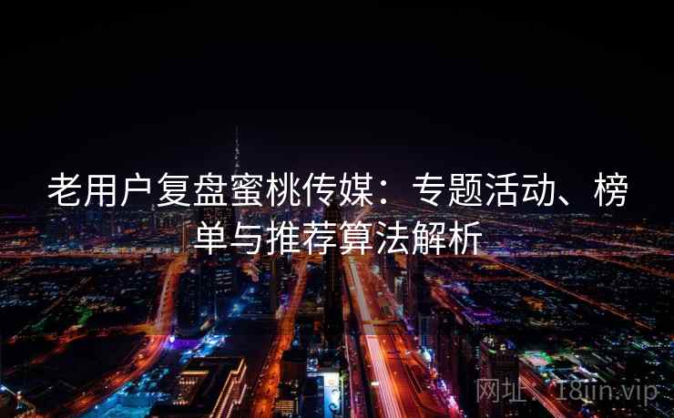 老用户复盘蜜桃传媒:专题活动、榜单与推荐算法解析 老用户复盘蜜桃传媒:专题活动、榜单与推荐算法解析