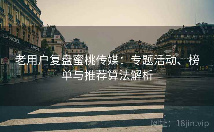 老用户复盘蜜桃传媒:专题活动、榜单与推荐算法解析 老用户复盘蜜桃传媒:专题活动、榜单与推荐算法解析