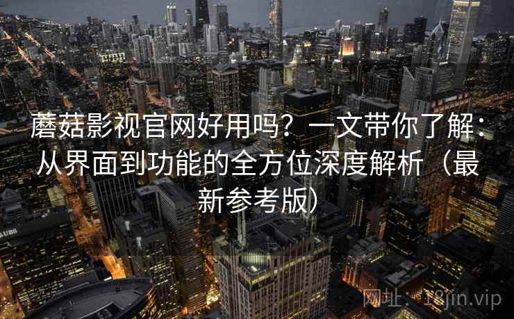 蘑菇影视官网好用吗?一文带你了解:从界面到功能的全方位深度解析(最新参考版) 蘑菇影视官网好用吗?一文带你了解:从界面到功能的全方位深度解析(最新参考版)