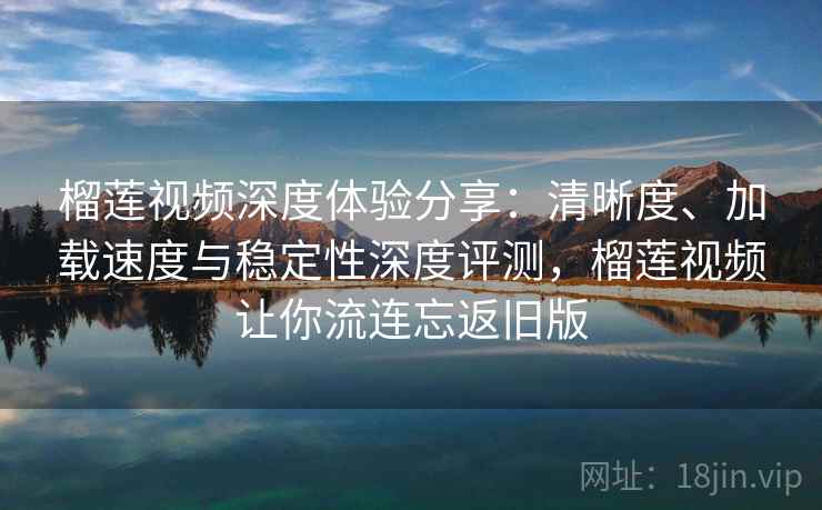 榴莲视频深度体验分享:清晰度、加载速度与稳定性深度评测,榴莲视频让你流连忘返旧版 榴莲视频深度体验分享:清晰度、加载速度与稳定性深度评测,榴莲视频让你流连忘返旧版