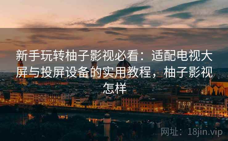 新手玩转柚子影视必看:适配电视大屏与投屏设备的实用教程,柚子影视怎样 新手玩转柚子影视必看:适配电视大屏与投屏设备的实用教程,柚子影视怎样