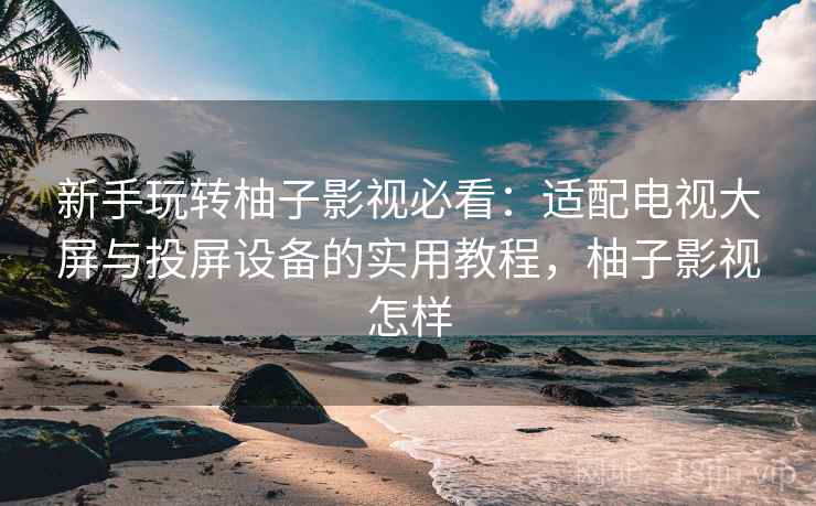 新手玩转柚子影视必看:适配电视大屏与投屏设备的实用教程,柚子影视怎样 新手玩转柚子影视必看:适配电视大屏与投屏设备的实用教程,柚子影视怎样