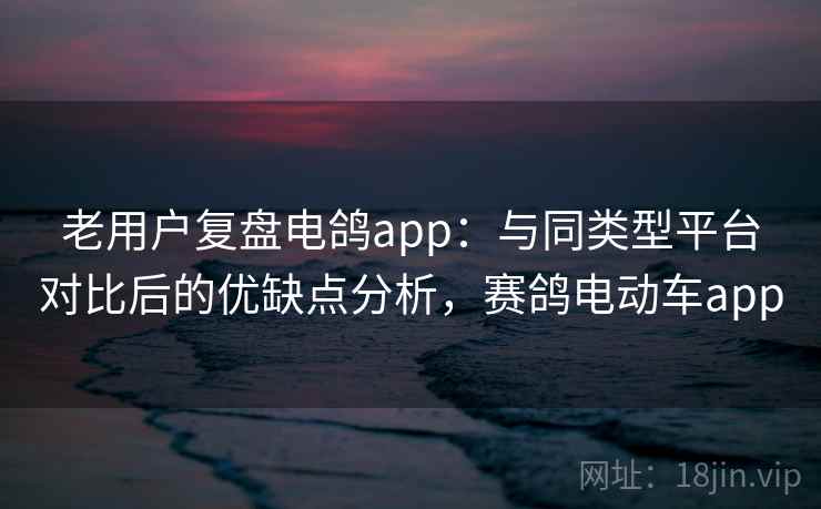 老用户复盘电鸽app：与同类型平台对比后的优缺点分析，赛鸽电动车app