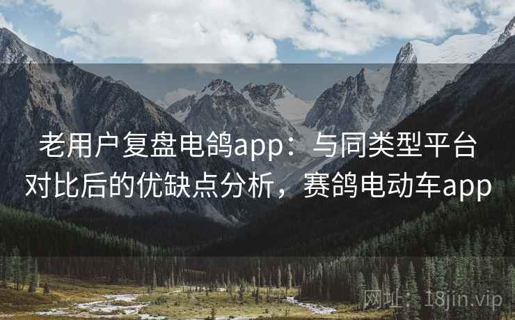老用户复盘电鸽app：与同类型平台对比后的优缺点分析，赛鸽电动车app