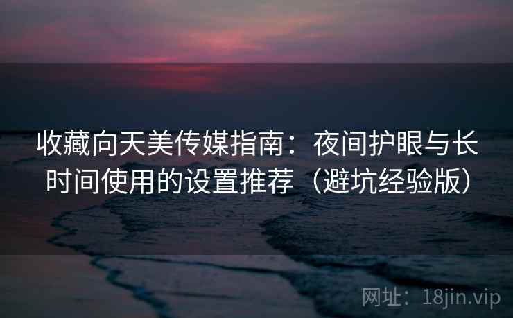 收藏向天美传媒指南:夜间护眼与长时间使用的设置推荐(避坑经验版) 收藏向天美传媒指南:夜间护眼与长时间使用的设置推荐(避坑经验版)