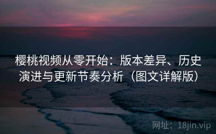 樱桃视频从零开始:版本差异、历史演进与更新节奏分析(图文详解版) 樱桃视频从零开始:版本差异、历史演进与更新节奏分析(图文详解版)