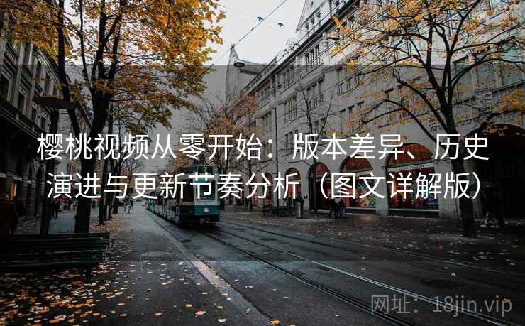 樱桃视频从零开始:版本差异、历史演进与更新节奏分析(图文详解版) 樱桃视频从零开始:版本差异、历史演进与更新节奏分析(图文详解版)