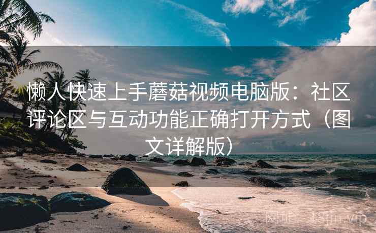 懒人快速上手蘑菇视频电脑版:社区评论区与互动功能正确打开方式(图文详解版) 懒人快速上手蘑菇视频电脑版:社区评论区与互动功能正确打开方式(图文详解版)