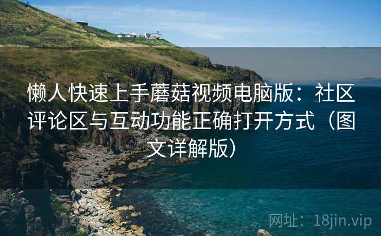 懒人快速上手蘑菇视频电脑版:社区评论区与互动功能正确打开方式(图文详解版) 懒人快速上手蘑菇视频电脑版:社区评论区与互动功能正确打开方式(图文详解版)