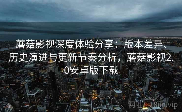蘑菇影视深度体验分享:版本差异、历史演进与更新节奏分析,蘑菇影视2.0安卓版下载 蘑菇影视深度体验分享:版本差异、历史演进与更新节奏分析,蘑菇影视2.0安卓版下载