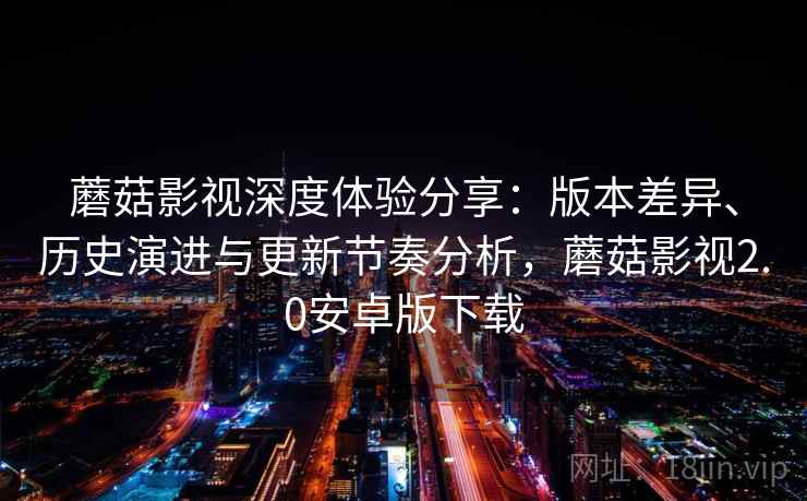 蘑菇影视深度体验分享:版本差异、历史演进与更新节奏分析,蘑菇影视2.0安卓版下载 蘑菇影视深度体验分享:版本差异、历史演进与更新节奏分析,蘑菇影视2.0安卓版下载