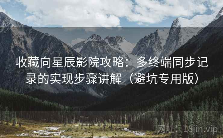 收藏向星辰影院攻略:多终端同步记录的实现步骤讲解(避坑专用版) 收藏向星辰影院攻略:多终端同步记录的实现步骤讲解(避坑专用版)