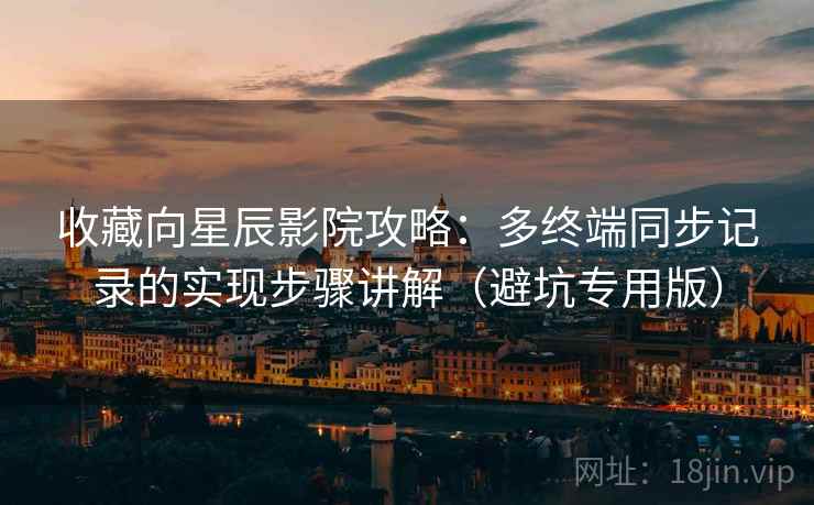 收藏向星辰影院攻略:多终端同步记录的实现步骤讲解(避坑专用版) 收藏向星辰影院攻略:多终端同步记录的实现步骤讲解(避坑专用版)