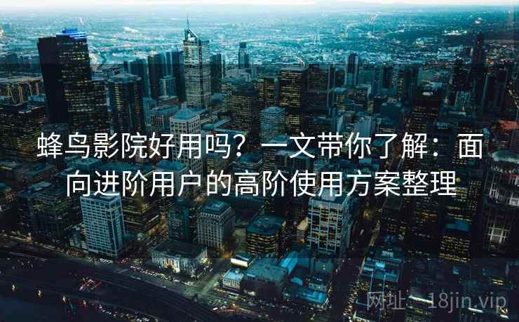蜂鸟影院好用吗?一文带你了解:面向进阶用户的高阶使用方案整理 蜂鸟影院好用吗?一文带你了解:面向进阶用户的高阶使用方案整理
