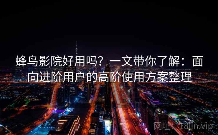 蜂鸟影院好用吗?一文带你了解:面向进阶用户的高阶使用方案整理 蜂鸟影院好用吗?一文带你了解:面向进阶用户的高阶使用方案整理
