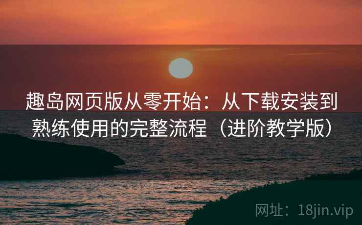 趣岛网页版从零开始:从下载安装到熟练使用的完整流程(进阶教学版) 趣岛网页版从零开始:从下载安装到熟练使用的完整流程(进阶教学版)
