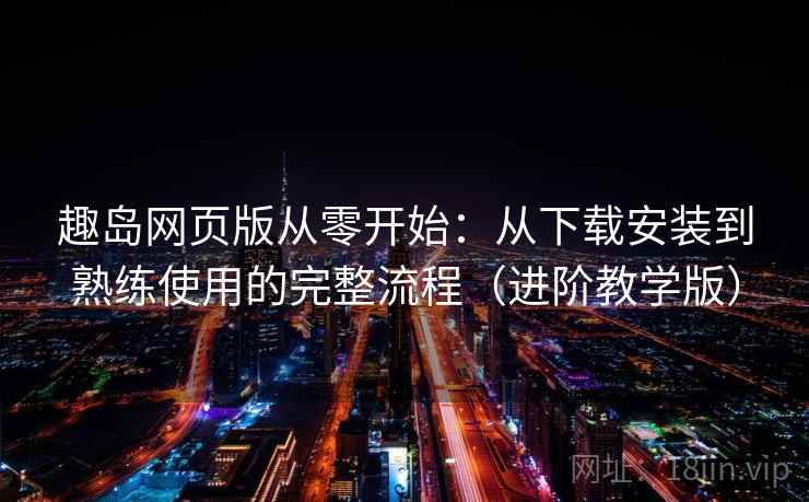 趣岛网页版从零开始:从下载安装到熟练使用的完整流程(进阶教学版) 趣岛网页版从零开始:从下载安装到熟练使用的完整流程(进阶教学版)