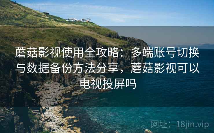 蘑菇影视使用全攻略:多端账号切换与数据备份方法分享,蘑菇影视可以电视投屏吗 蘑菇影视使用全攻略:多端账号切换与数据备份方法分享,蘑菇影视可以电视投屏吗