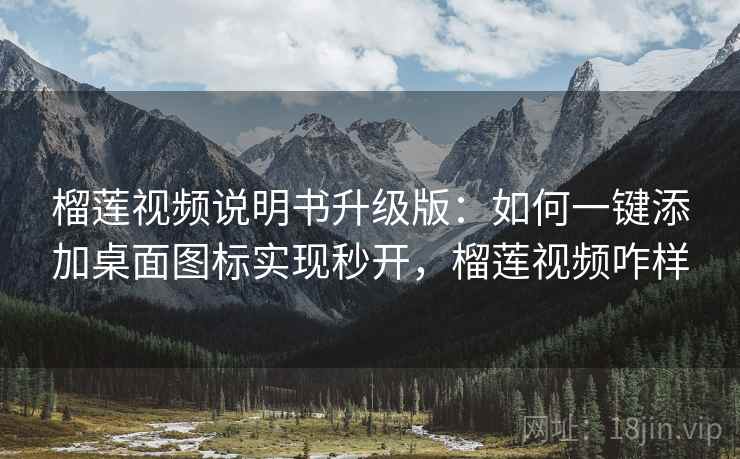 榴莲视频说明书升级版:如何一键添加桌面图标实现秒开,榴莲视频咋样 榴莲视频说明书升级版:如何一键添加桌面图标实现秒开,榴莲视频咋样
