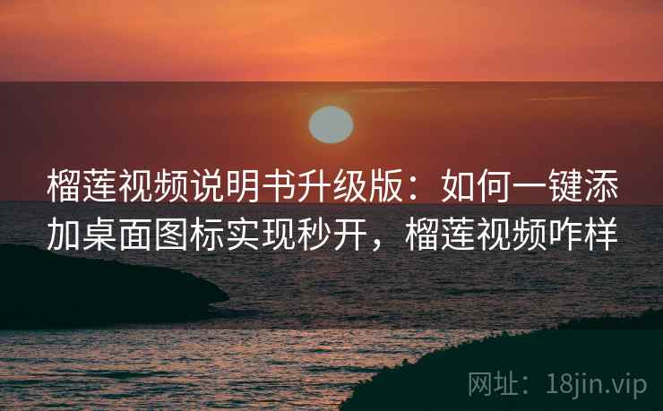 榴莲视频说明书升级版:如何一键添加桌面图标实现秒开,榴莲视频咋样 榴莲视频说明书升级版:如何一键添加桌面图标实现秒开,榴莲视频咋样
