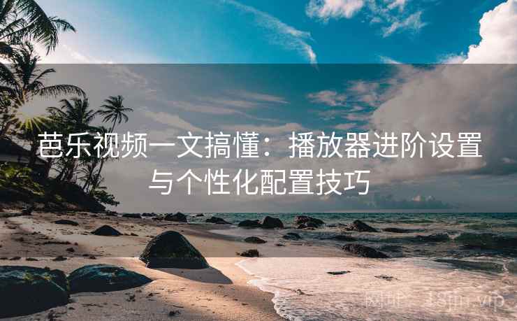 芭乐视频一文搞懂:播放器进阶设置与个性化配置技巧 芭乐视频一文搞懂:播放器进阶设置与个性化配置技巧