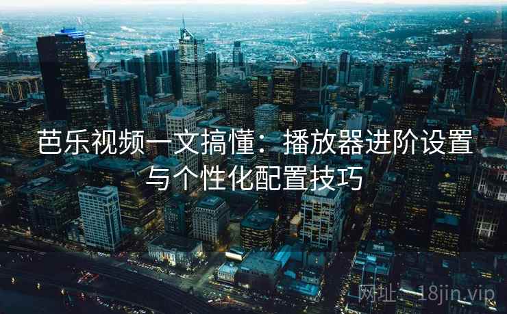 芭乐视频一文搞懂:播放器进阶设置与个性化配置技巧 芭乐视频一文搞懂:播放器进阶设置与个性化配置技巧
