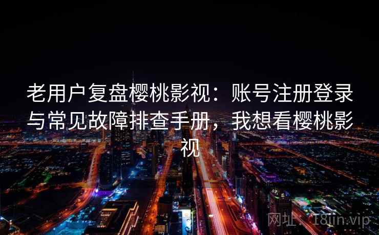 老用户复盘樱桃影视:账号注册登录与常见故障排查手册,我想看樱桃影视 老用户复盘樱桃影视:账号注册登录与常见故障排查手册,我想看樱桃影视