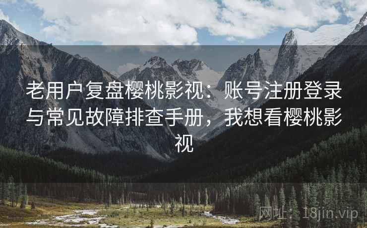 老用户复盘樱桃影视:账号注册登录与常见故障排查手册,我想看樱桃影视 老用户复盘樱桃影视:账号注册登录与常见故障排查手册,我想看樱桃影视