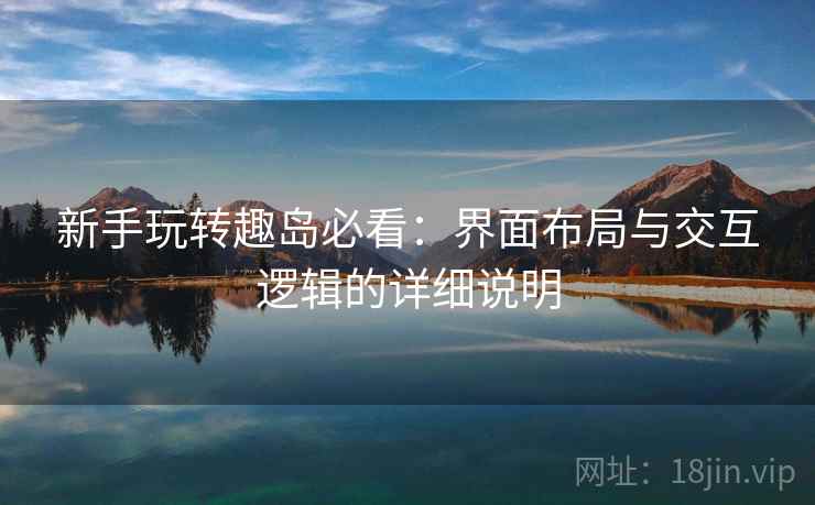 新手玩转趣岛必看:界面布局与交互逻辑的详细说明 新手玩转趣岛必看:界面布局与交互逻辑的详细说明