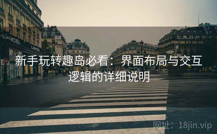 新手玩转趣岛必看:界面布局与交互逻辑的详细说明 新手玩转趣岛必看:界面布局与交互逻辑的详细说明