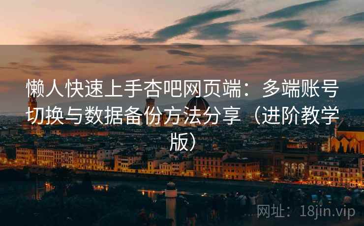 懒人快速上手杏吧网页端:多端账号切换与数据备份方法分享(进阶教学版) 懒人快速上手杏吧网页端:多端账号切换与数据备份方法分享(进阶教学版)