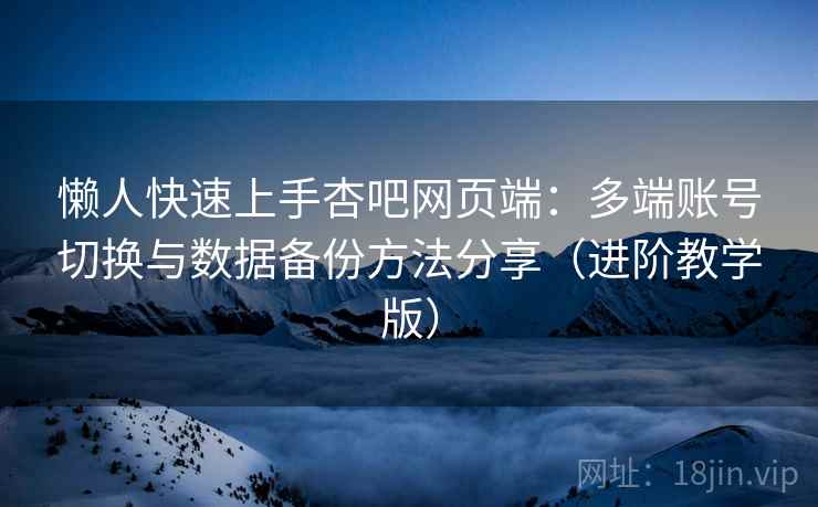 懒人快速上手杏吧网页端:多端账号切换与数据备份方法分享(进阶教学版) 懒人快速上手杏吧网页端:多端账号切换与数据备份方法分享(进阶教学版)