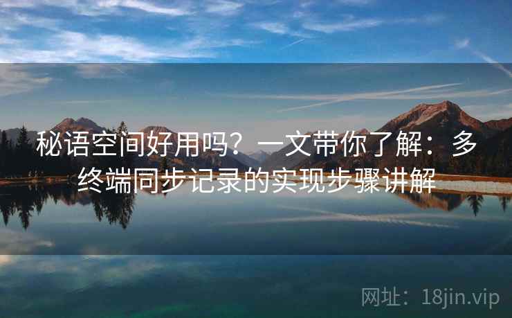 秘语空间好用吗?一文带你了解:多终端同步记录的实现步骤讲解 秘语空间好用吗?一文带你了解:多终端同步记录的实现步骤讲解