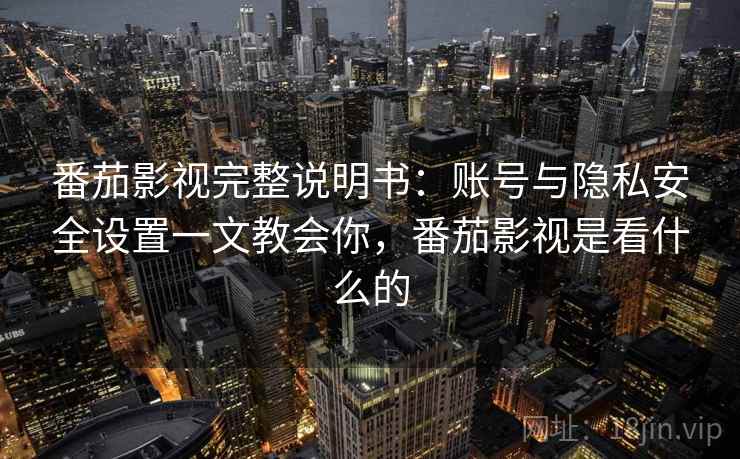 番茄影视完整说明书:账号与隐私安全设置一文教会你,番茄影视是看什么的 番茄影视完整说明书:账号与隐私安全设置一文教会你,番茄影视是看什么的