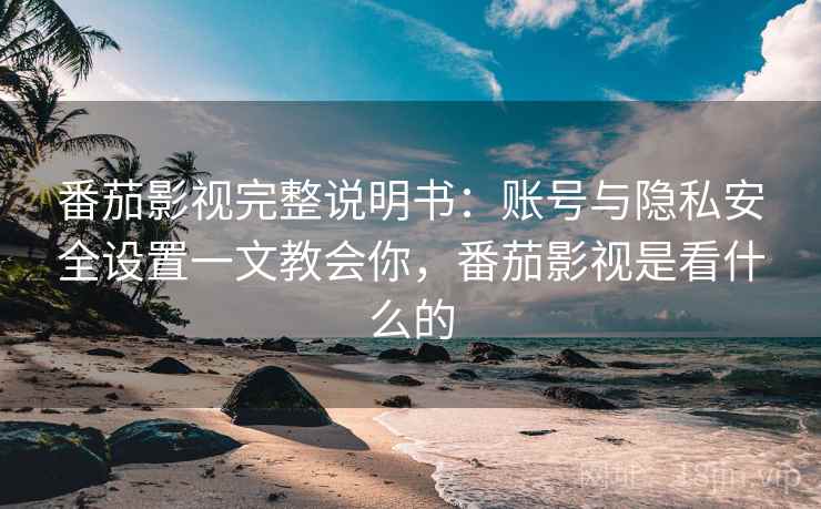 番茄影视完整说明书:账号与隐私安全设置一文教会你,番茄影视是看什么的 番茄影视完整说明书:账号与隐私安全设置一文教会你,番茄影视是看什么的