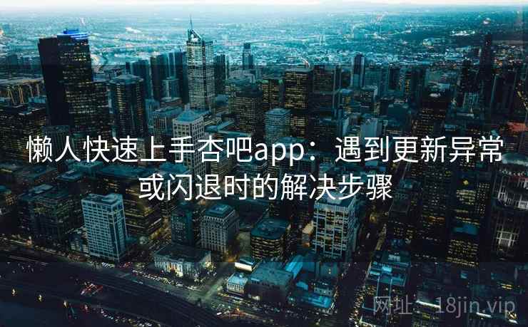懒人快速上手杏吧app:遇到更新异常或闪退时的解决步骤 懒人快速上手杏吧app:遇到更新异常或闪退时的解决步骤