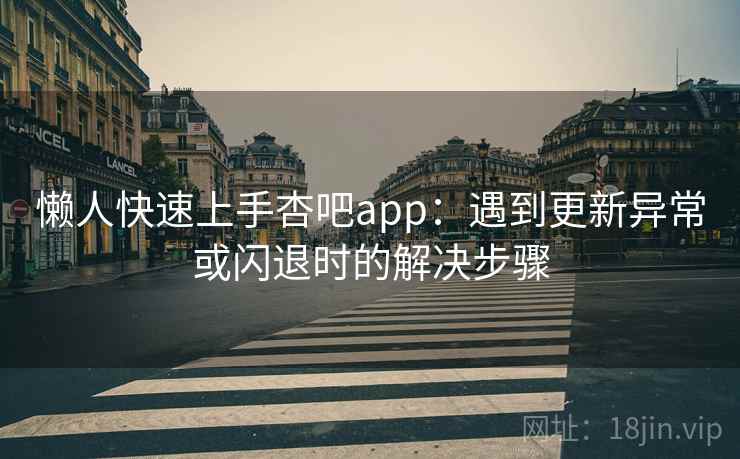 懒人快速上手杏吧app:遇到更新异常或闪退时的解决步骤 懒人快速上手杏吧app:遇到更新异常或闪退时的解决步骤