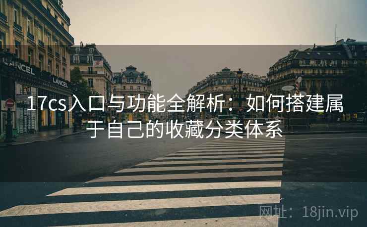 17cs入口与功能全解析：如何搭建属于自己的收藏分类体系