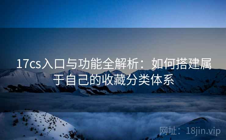 17cs入口与功能全解析：如何搭建属于自己的收藏分类体系