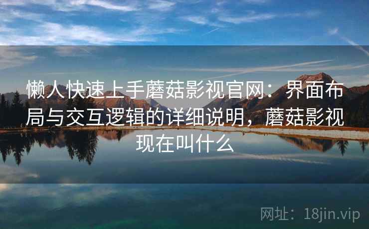 懒人快速上手蘑菇影视官网:界面布局与交互逻辑的详细说明,蘑菇影视现在叫什么 懒人快速上手蘑菇影视官网:界面布局与交互逻辑的详细说明,蘑菇影视现在叫什么